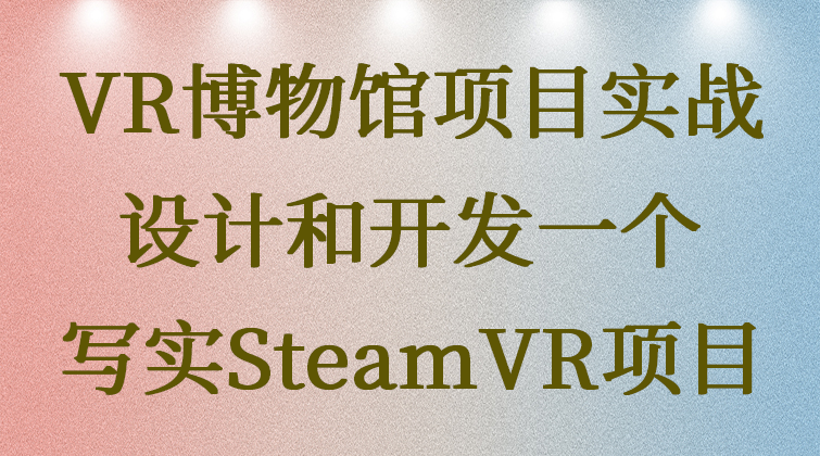 VR博物馆项目实战：设计和开发一个写实SteamVR项目